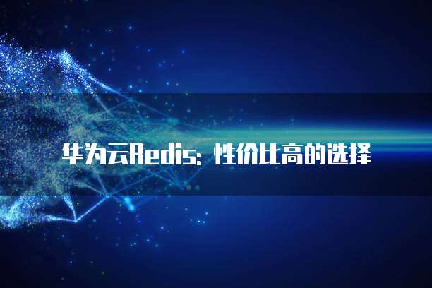华为云Redis: 性价比高的选择