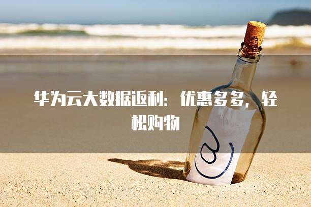 华为云大数据返利:优惠多多,轻松购物