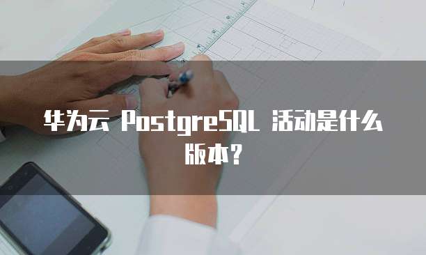 华为云 PostgreSQL 活动是什么版本?