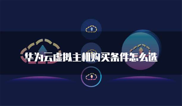 华为云虚拟主机购买条件怎么选