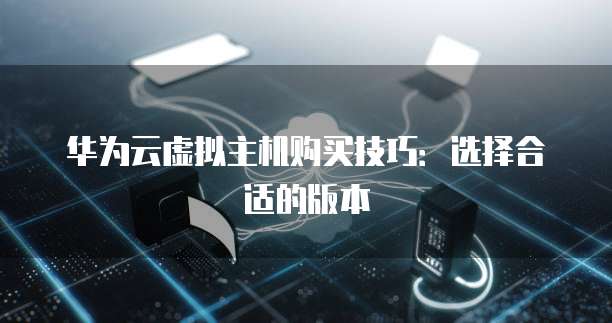 华为云虚拟主机购买技巧:选择合适的版本