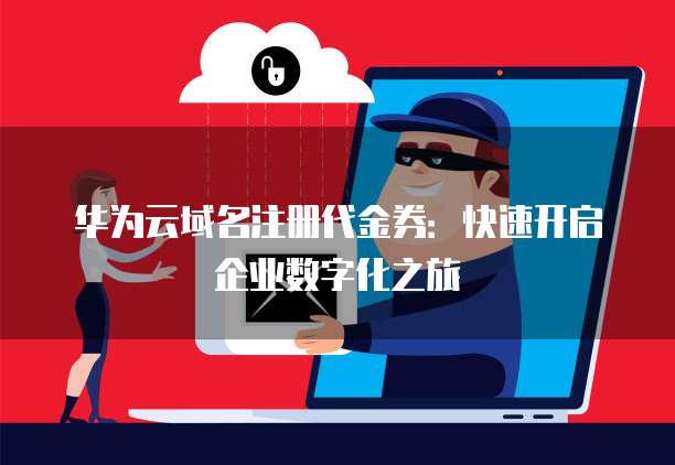 华为云域名注册代金券:快速开启企业数字化之旅