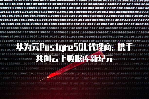 华为云PostgreSQL代理商: 携手共创云上数据库新纪元