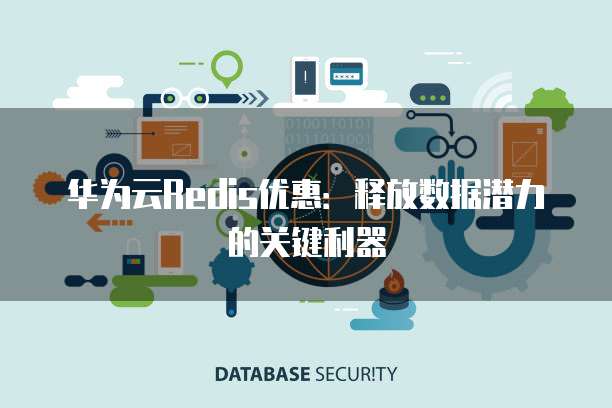 华为云Redis优惠:释放数据潜力的关键利器