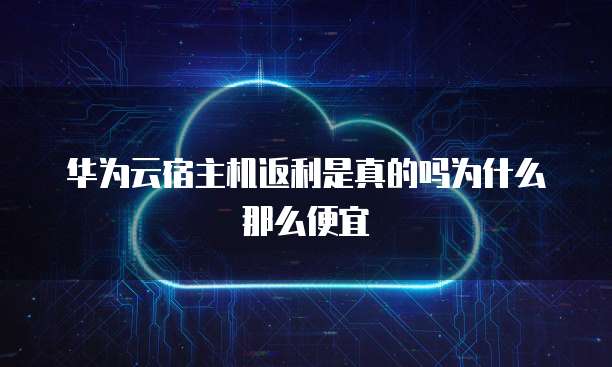 华为云宿主机返利是真的吗为什么那么便宜