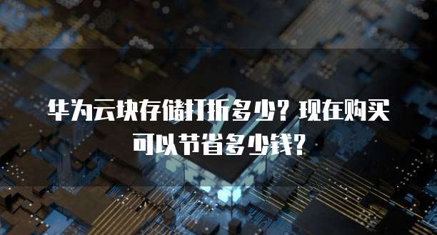 华为云块存储打折多少?现在购买可以节省多少钱?