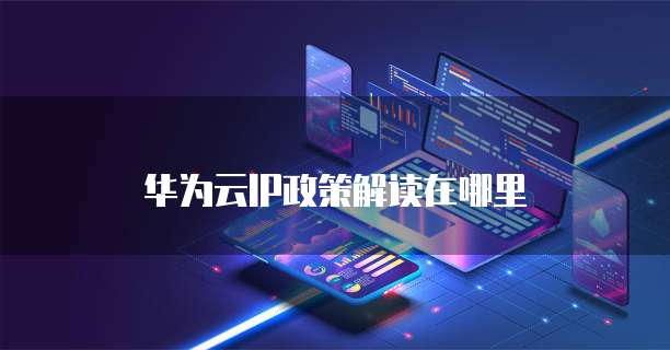 华为云IP政策解读在哪里