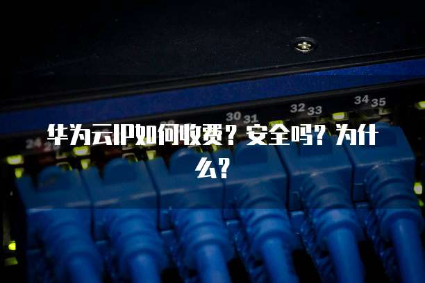 华为云IP如何收费？安全吗？为什么？