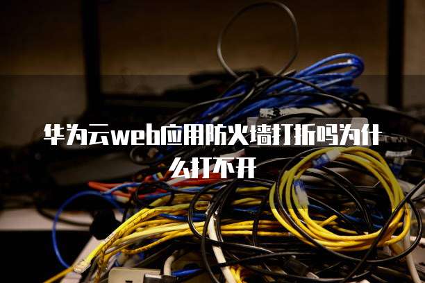 华为云web应用防火墙打折吗为什么打不开