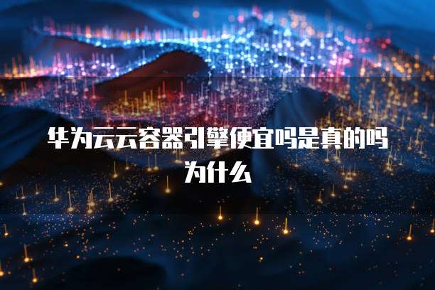 华为云云容器引擎便宜吗是真的吗为什么