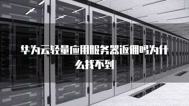 华为云轻量应用服务器返佣吗为什么找不到