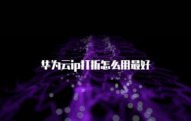 华为云ip打折怎么用最好