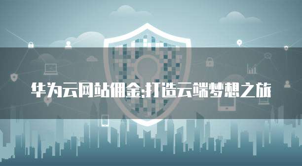 华为云网站佣金:打造云端梦想之旅