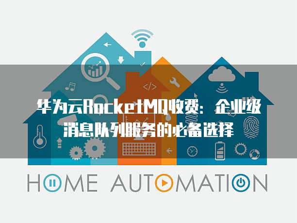 华为云RocketMQ收费:企业级消息队列服务的必备选择