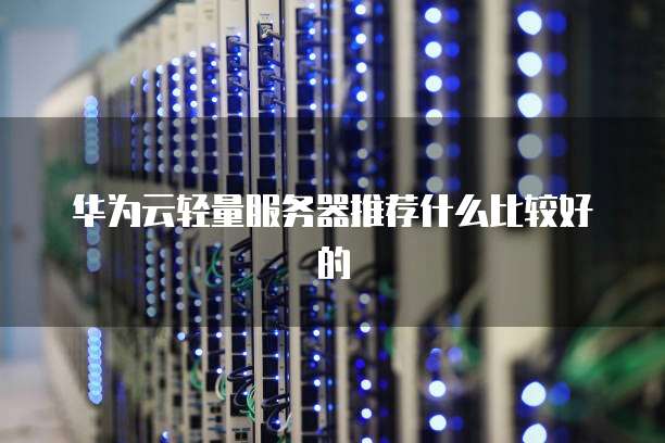 华为云轻量服务器推荐什么比较好的