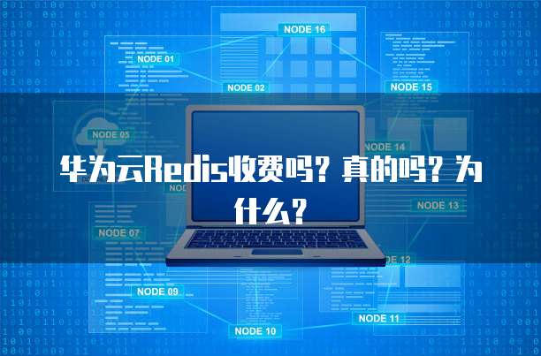 华为云Redis收费吗?真的吗?为什么?