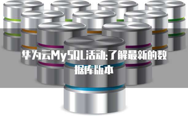 华为云MySQL活动:了解最新的数据库版本