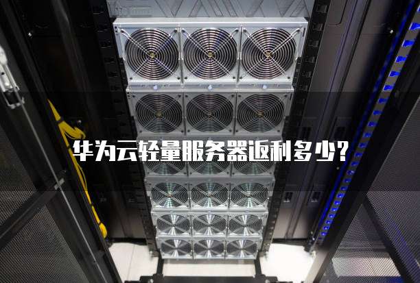 华为云轻量服务器返利多少?