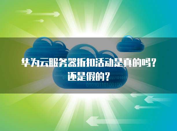 华为云服务器折扣活动是真的吗?还是假的?