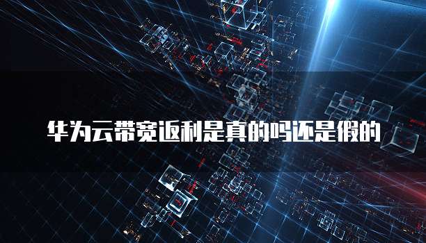 华为云带宽返利是真的吗还是假的