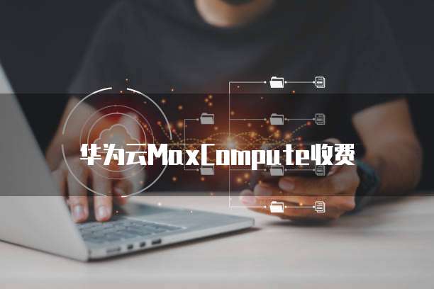 华为云MaxCompute收费