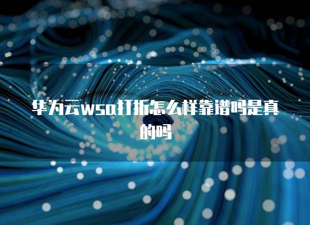 华为云wsa打折怎么样靠谱吗是真的吗