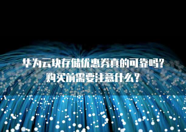 华为云块存储优惠券真的可靠吗?购买前需要注意什么?