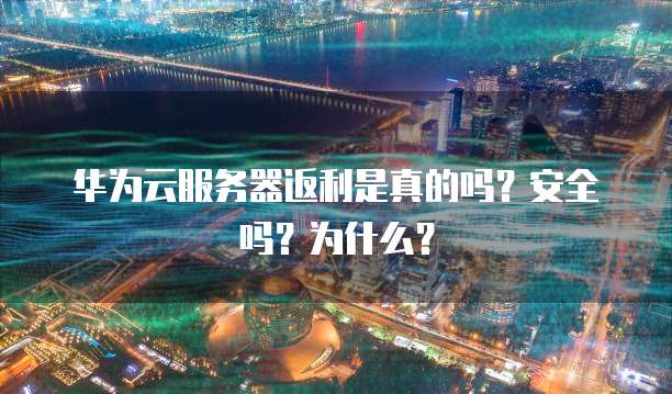 华为云服务器返利是真的吗?安全吗?为什么?