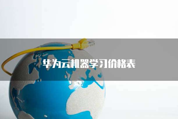 华为云机器学习价格表