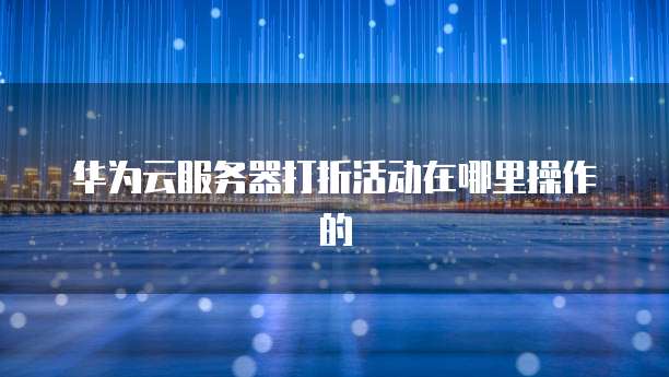 华为云服务器打折活动在哪里操作的