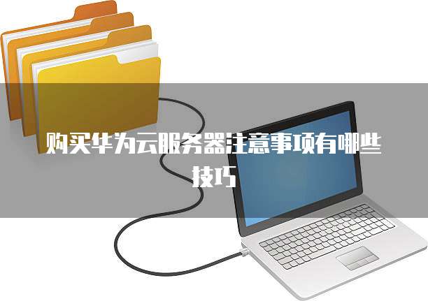 购买华为云服务器注意事项有哪些技巧
