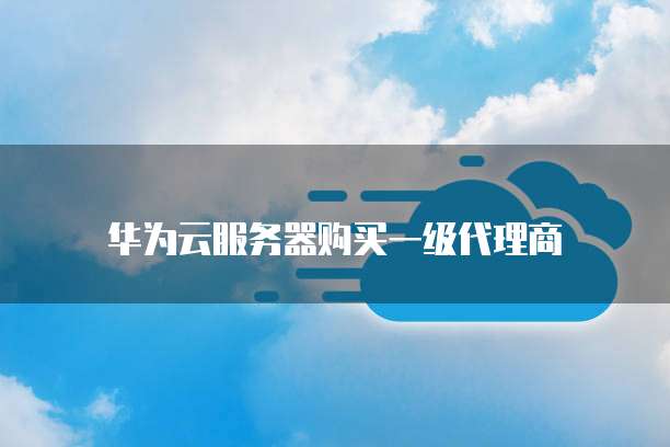 华为云服务器购买一级代理商