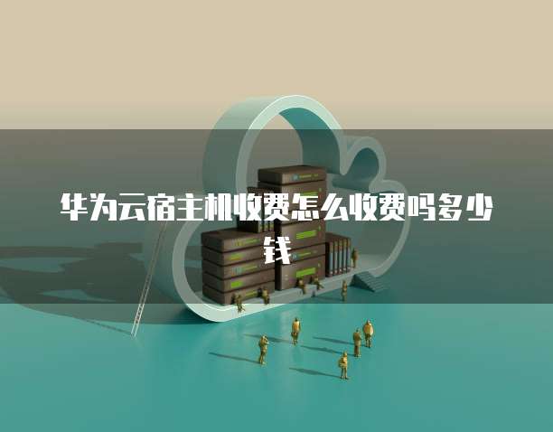 华为云宿主机收费怎么收费吗多少钱