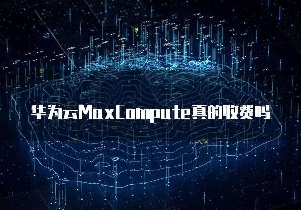 华为云MaxCompute真的收费吗