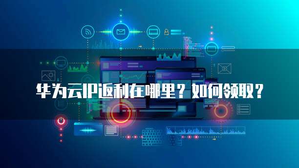 华为云IP返利在哪里？如何领取？