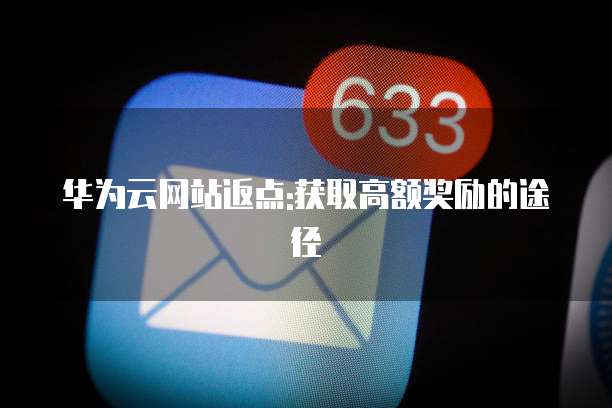华为云网站返点:获取高额奖励的途径