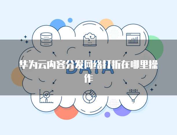 华为云内容分发网络打折在哪里操作