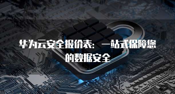 华为云安全报价表:一站式保障您的数据安全