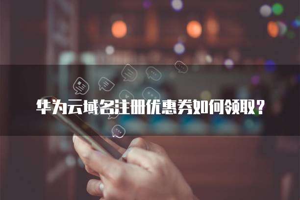 华为云域名注册优惠券如何领取?