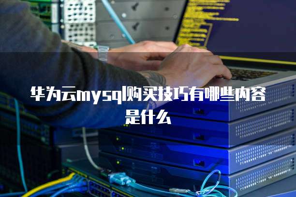 华为云mysql购买技巧有哪些内容是什么