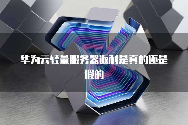 华为云轻量服务器返利是真的还是假的