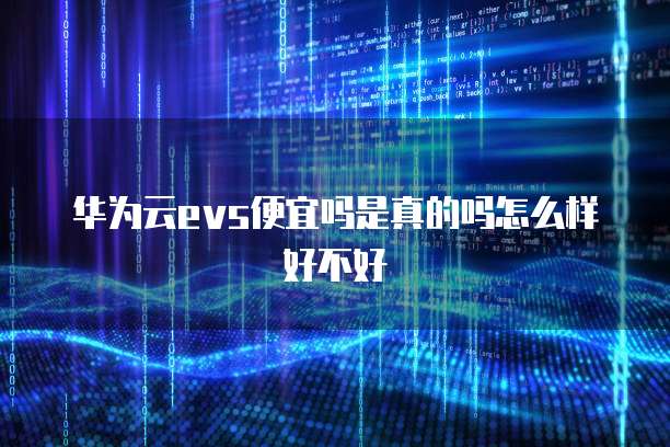 华为云evs便宜吗是真的吗怎么样好不好