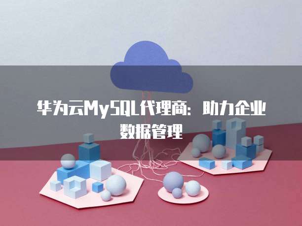华为云MySQL代理商:助力企业数据管理
