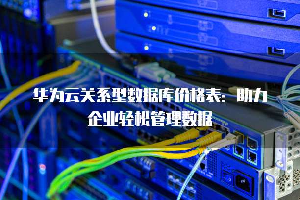 华为云关系型数据库价格表:助力企业轻松管理数据