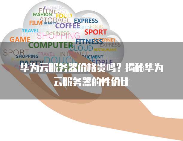 华为云服务器价格贵吗?揭秘华为云服务器的性价比