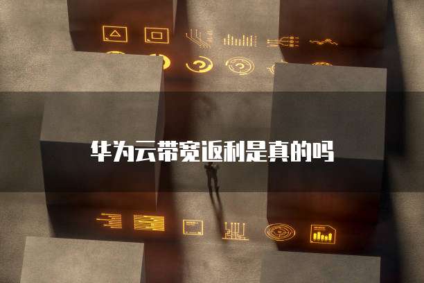 华为云带宽返利,华为云带宽返利是真的吗