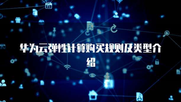 华为云弹性计算购买规则及类型介绍
