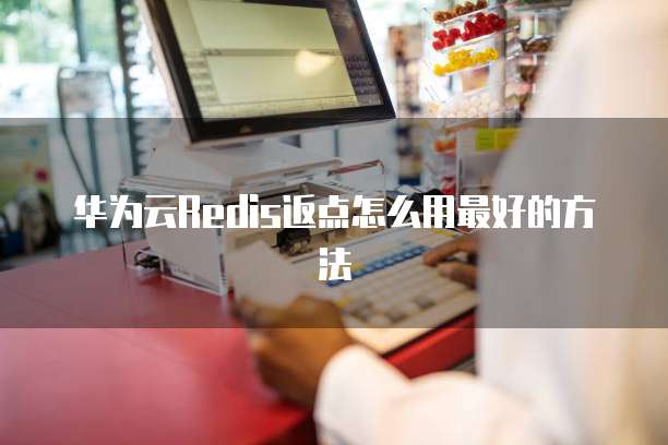 华为云Redis返点怎么用最好的方法