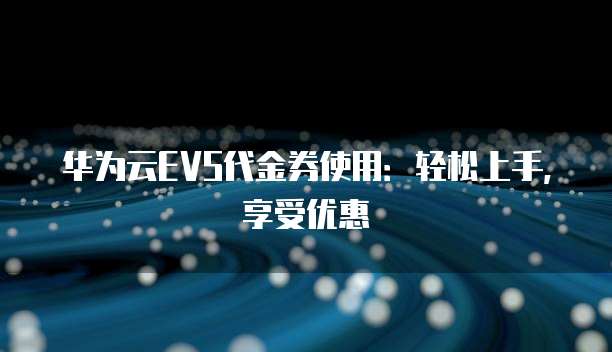 华为云EVS代金券使用:轻松上手,享受优惠