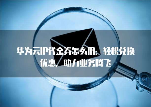 华为云IP代金券怎么用:轻松兑换优惠,助力业务腾飞
